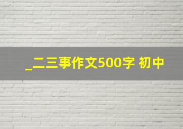 _二三事作文500字 初中